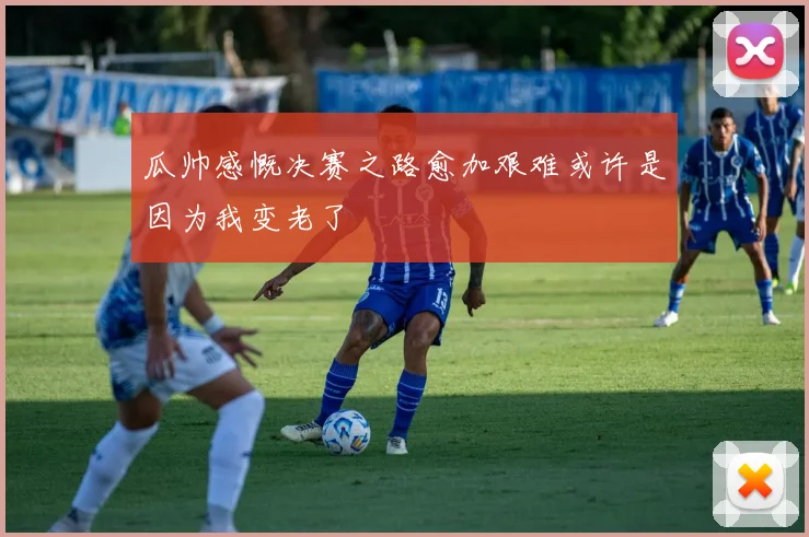 瓜帅感慨决赛之路愈加艰难或许是因为我变老了