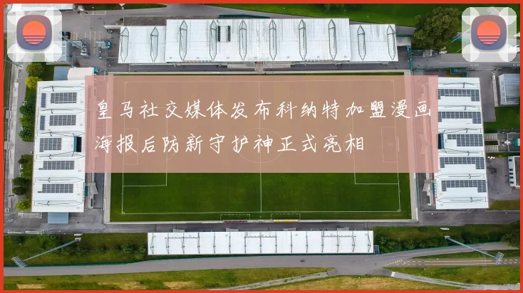 皇马社交媒体发布科纳特加盟漫画海报后防新守护神正式亮相