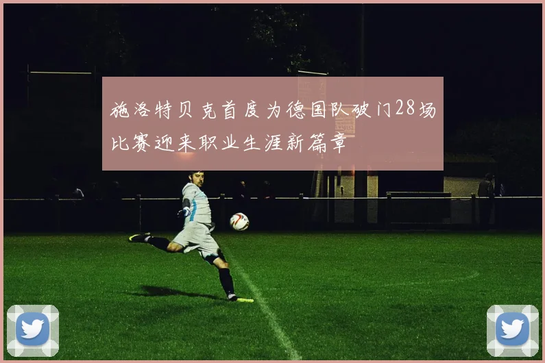 施洛特贝克首度为德国队破门28场比赛迎来职业生涯新篇章
