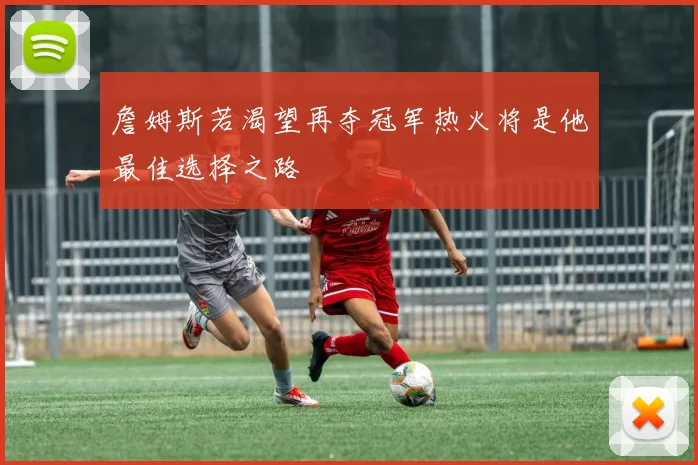 詹姆斯若渴望再夺冠军热火将是他最佳选择之路