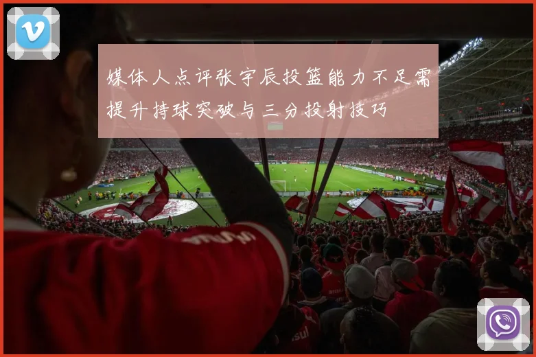 媒体人点评张宇辰投篮能力不足需提升持球突破与三分投射技巧