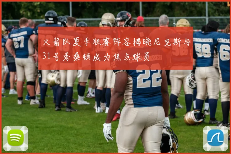 火箭队夏季联赛阵容揭晓尼克斯与31号秀桑顿成为焦点球员