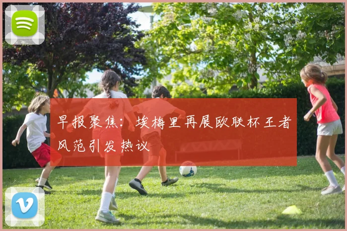 早报聚焦：埃梅里再展欧联杯王者风范引发热议