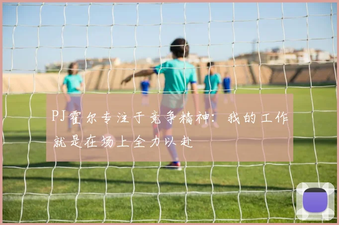 PJ霍尔专注于竞争精神：我的工作就是在场上全力以赴