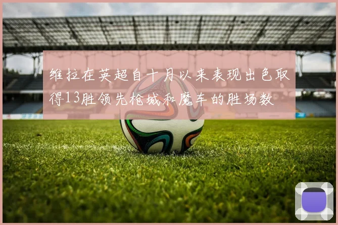 维拉在英超自十月以来表现出色取得13胜领先枪城和魔车的胜场数