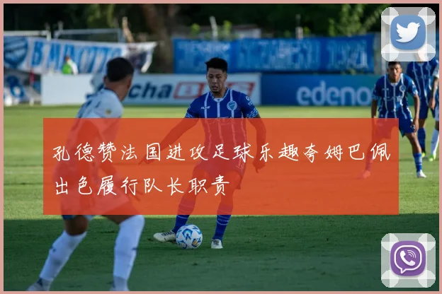 孔德赞法国进攻足球乐趣夸姆巴佩出色履行队长职责