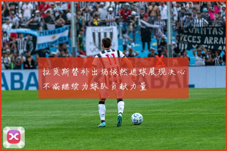 拉莫斯替补出场依然进球展现决心不减继续为球队贡献力量