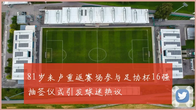81岁米卢重返赛场参与足协杯16强抽签仪式引发球迷热议