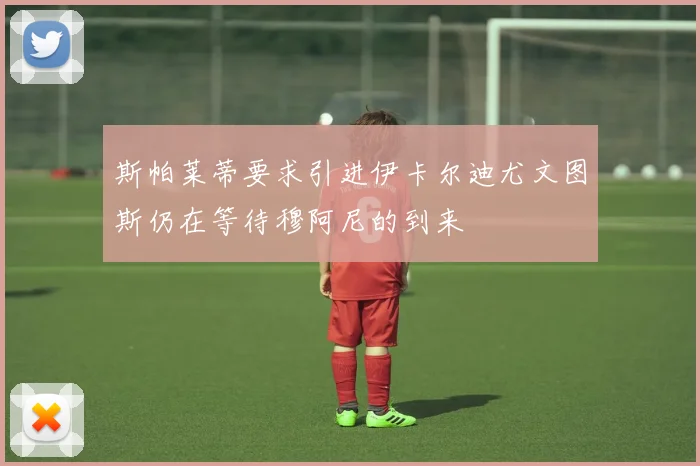 斯帕莱蒂要求引进伊卡尔迪尤文图斯仍在等待穆阿尼的到来