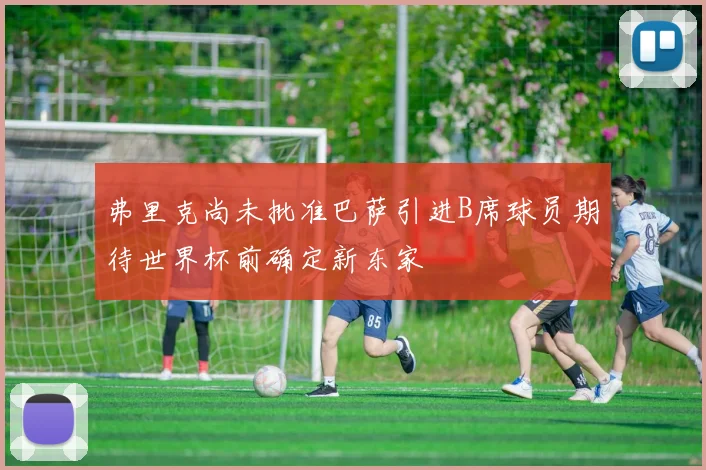 弗里克尚未批准巴萨引进B席球员期待世界杯前确定新东家