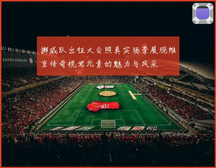 挪威队出征大合照真实场景展现维京传奇视觉元素的魅力与风采