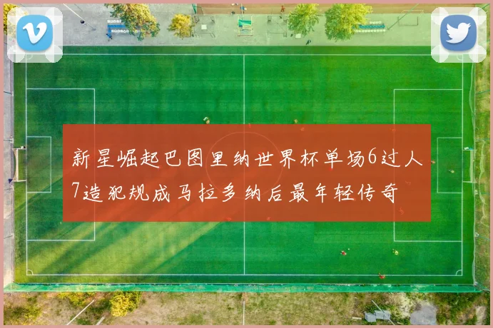新星崛起巴图里纳世界杯单场6过人7造犯规成马拉多纳后最年轻传奇
