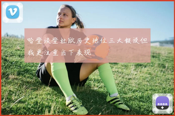 哈登谈登杜欧历史地位三大假设但我更注重当下表现