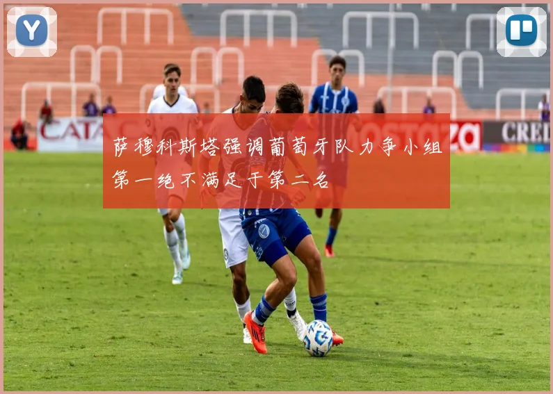 萨穆科斯塔强调葡萄牙队力争小组第一绝不满足于第二名