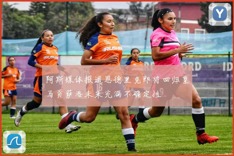 阿斯媒体报道恩德里克即将回归皇马贡萨洛未来充满不确定性