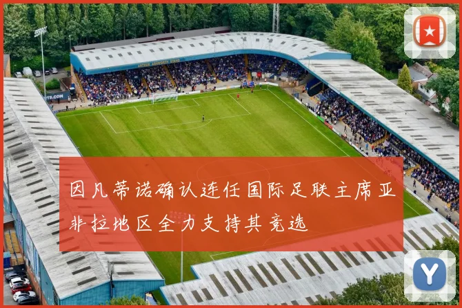 因凡蒂诺确认连任国际足联主席亚非拉地区全力支持其竞选