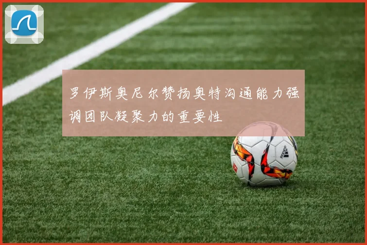 罗伊斯奥尼尔赞扬奥特沟通能力强调团队凝聚力的重要性