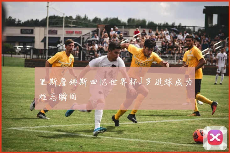 里斯詹姆斯回忆世界杯J罗进球成为难忘瞬间