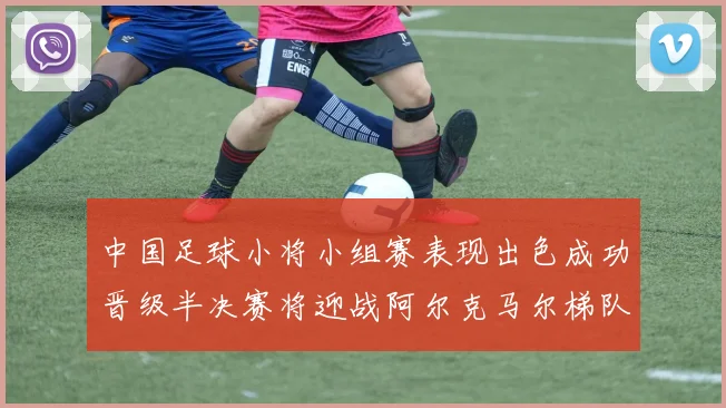 中国足球小将小组赛表现出色成功晋级半决赛将迎战阿尔克马尔梯队