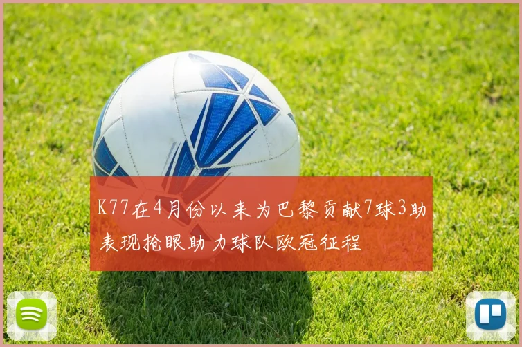 K77在4月份以来为巴黎贡献7球3助表现抢眼助力球队欧冠征程