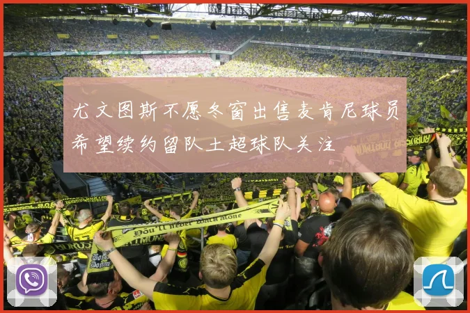 尤文图斯不愿冬窗出售麦肯尼球员希望续约留队土超球队关注