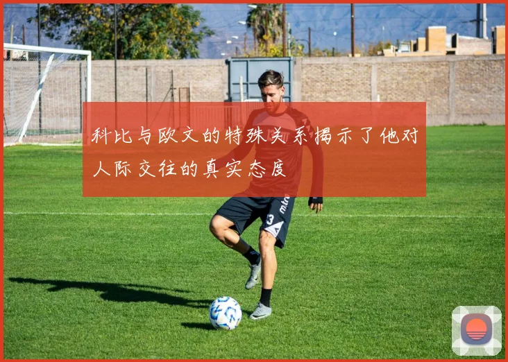 科比与欧文的特殊关系揭示了他对人际交往的真实态度