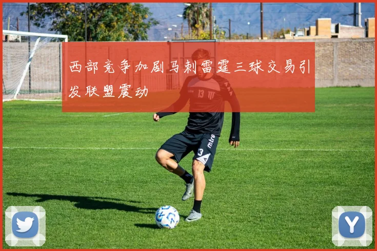 西部竞争加剧马刺雷霆三球交易引发联盟震动