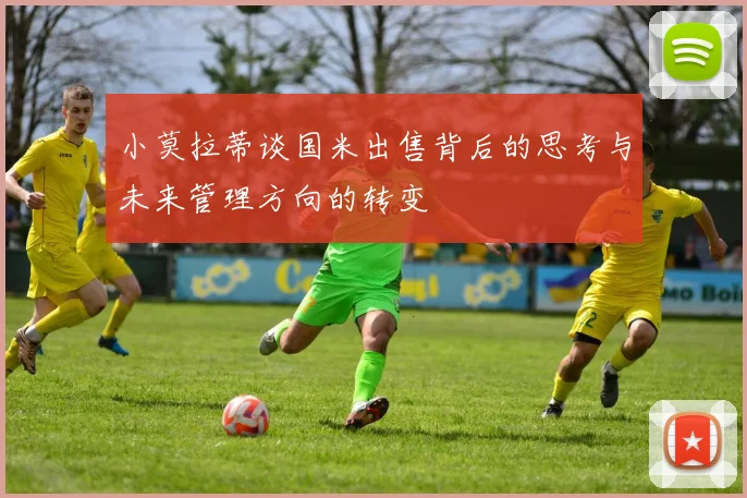 小莫拉蒂谈国米出售背后的思考与未来管理方向的转变